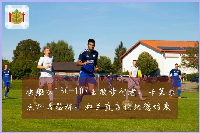 快船以130-107击败步行者，卡莱尔点评马瑟林，加兰直言伦纳德的表现