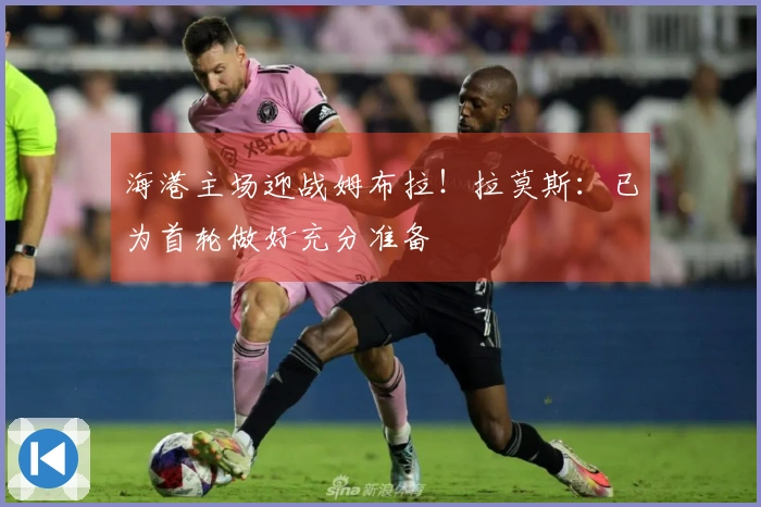 海港主场迎战姆布拉！拉莫斯：已为首轮做好充分准备