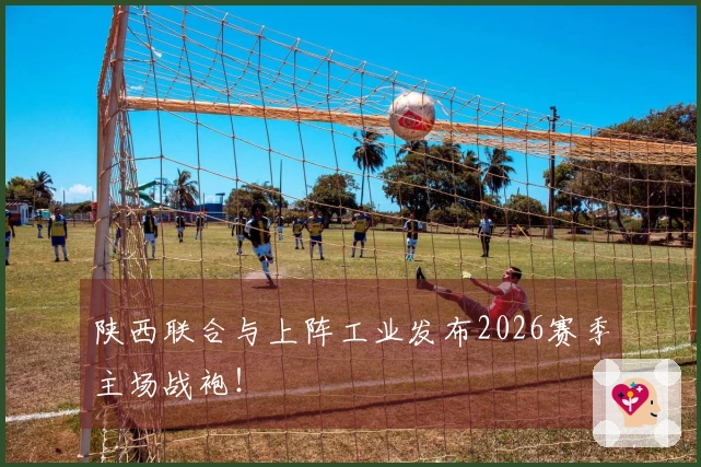 陕西联合与上阵工业发布2026赛季主场战袍！