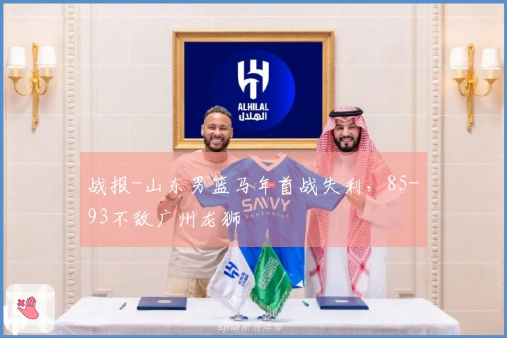 战报-山东男篮马年首战失利，85-93不敌广州龙狮