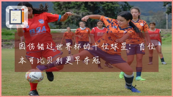 因伤错过世界杯的十位球星：首位本可比贝利更早夺冠