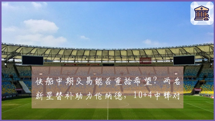 快船中期交易能否重拾希望？两名新星替补助力伦纳德，10+4中锋对旧主大放异彩