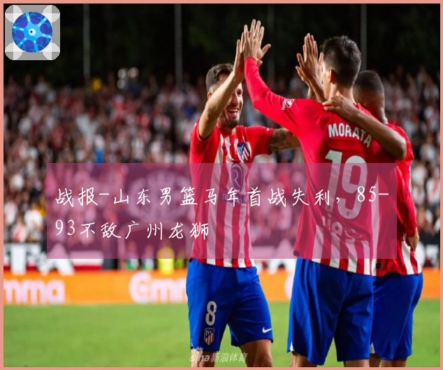 战报-山东男篮马年首战失利，85-93不敌广州龙狮