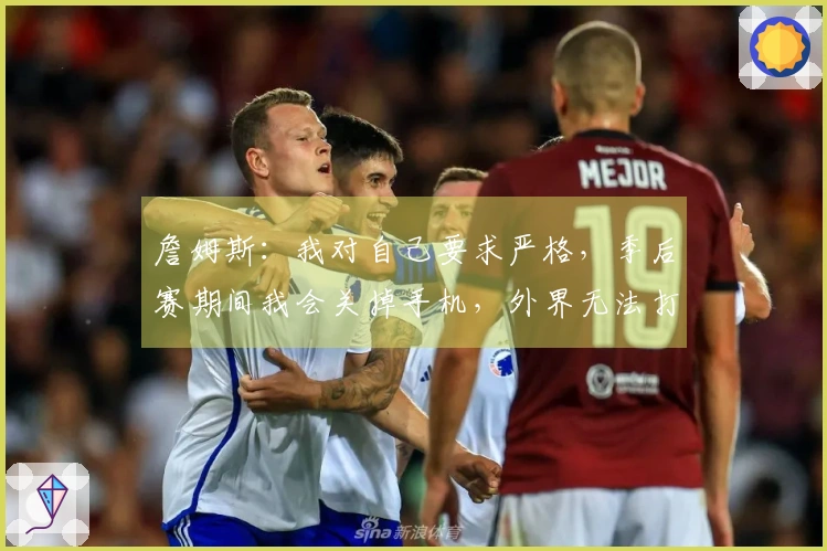 詹姆斯：我对自己要求严格，季后赛期间我会关掉手机，外界无法打扰我