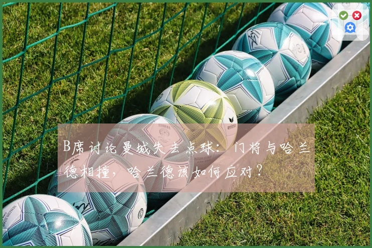 B席讨论曼城失去点球：门将与哈兰德相撞，哈兰德该如何应对？