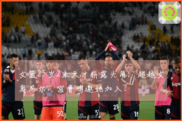 女篮25岁2米天才崭露头角：超越女奥尼尔，宫鲁鸣邀她加入？