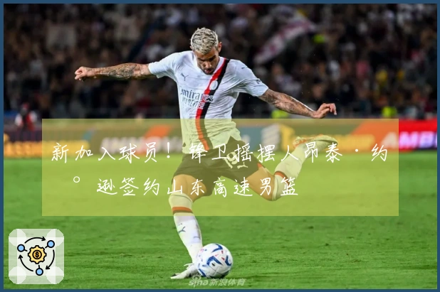 新加入球员！锋卫摇摆人昂泰·约翰逊签约山东高速男篮