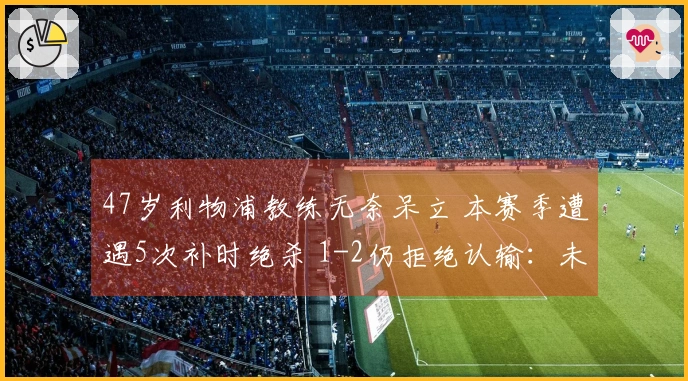 47岁利物浦教练无奈呆立 本赛季遭遇5次补时绝杀 1-2仍拒绝认输：未给对手机会