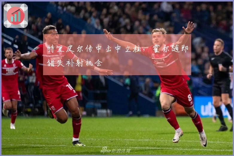 特里皮尔传中击中立柱，霍尔随即错失补射机会