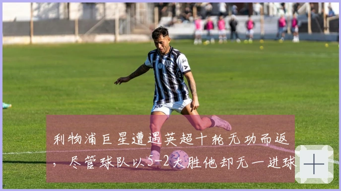 利物浦巨星遭遇英超十轮无功而返，尽管球队以5-2大胜他却无一进球与助攻