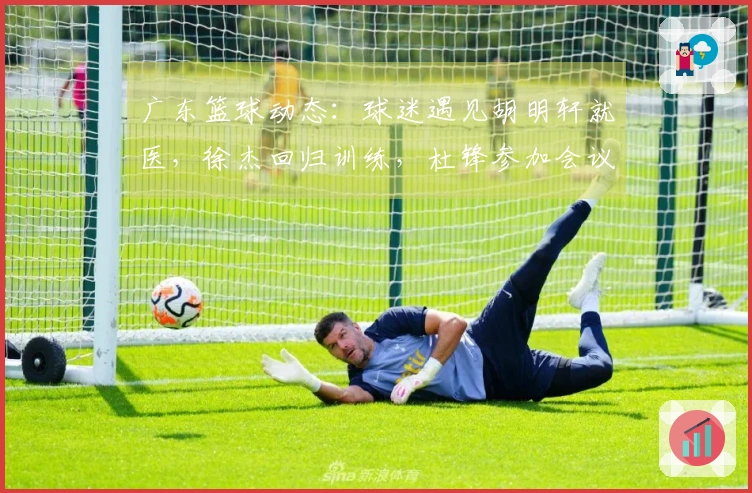 广东篮球动态：球迷遇见胡明轩就医，徐杰回归训练，杜锋参加会议