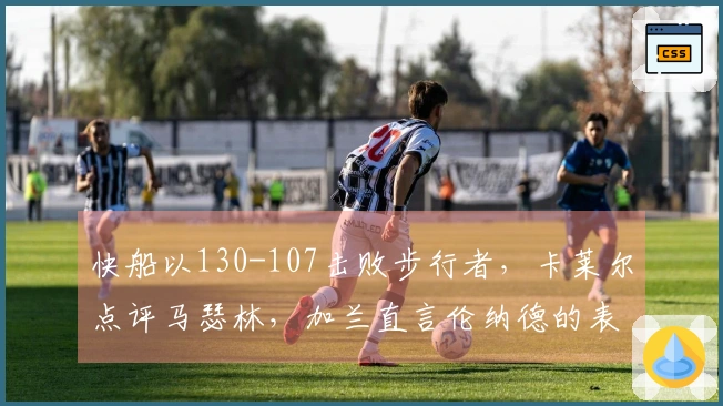 快船以130-107击败步行者，卡莱尔点评马瑟林，加兰直言伦纳德的表现