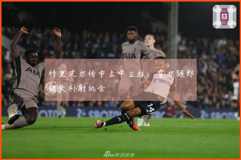 特里皮尔传中击中立柱，霍尔随即错失补射机会