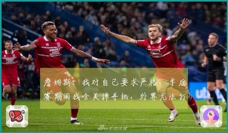 詹姆斯：我对自己要求严格，季后赛期间我会关掉手机，外界无法打扰我