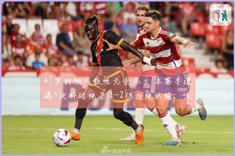 47岁利物浦教练无奈呆立 本赛季遭遇5次补时绝杀 1-2仍拒绝认输：未给对手机会