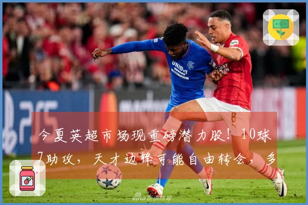今夏英超市场现重磅潜力股！10球7助攻，天才边锋可能自由转会，多队争夺激烈