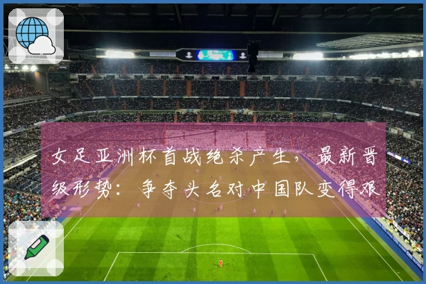 女足亚洲杯首战绝杀产生，最新晋级形势：争夺头名对中国队变得艰难