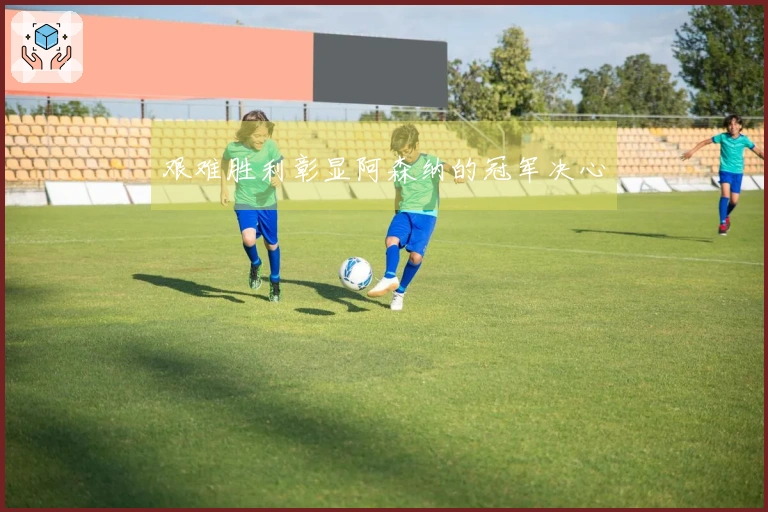 艰难胜利彰显阿森纳的冠军决心