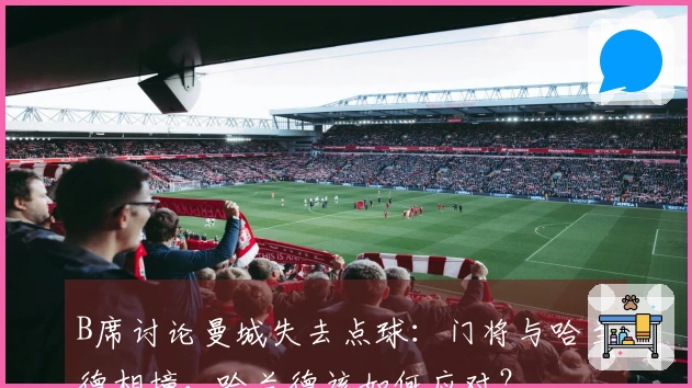 B席讨论曼城失去点球：门将与哈兰德相撞，哈兰德该如何应对？