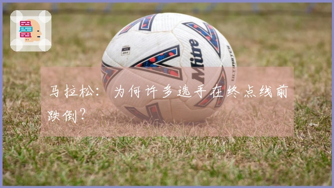 马拉松：为何许多选手在终点线前跌倒？