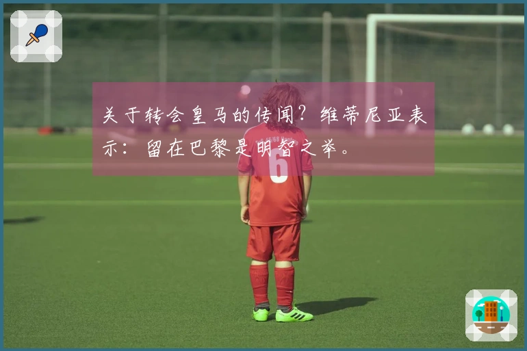 关于转会皇马的传闻？维蒂尼亚表示：留在巴黎是明智之举。