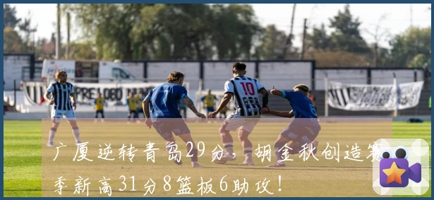 广厦逆转青岛29分，胡金秋创造赛季新高31分8篮板6助攻！