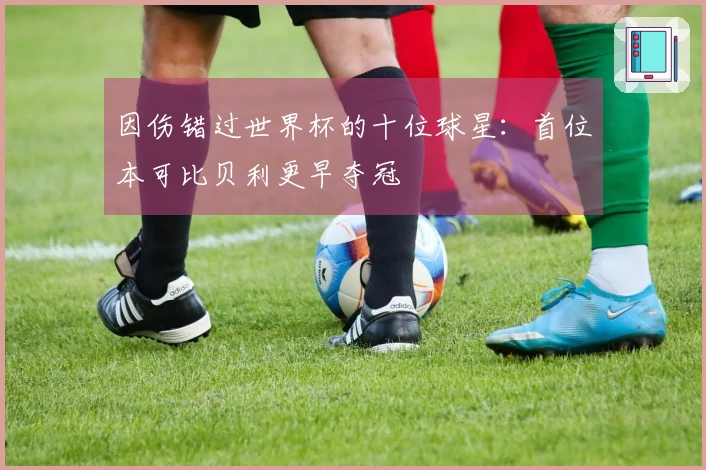 因伤错过世界杯的十位球星：首位本可比贝利更早夺冠