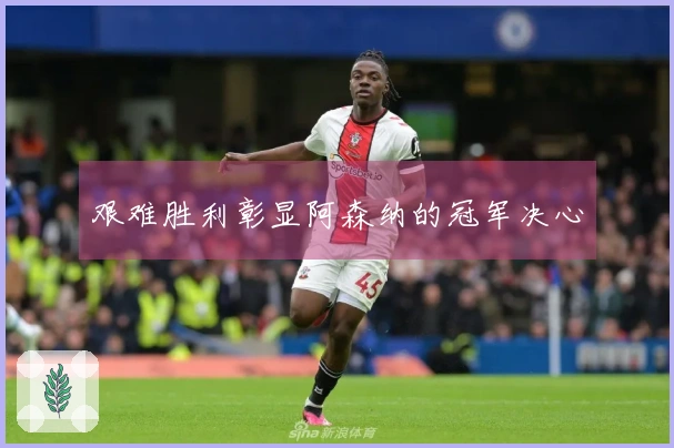 艰难胜利彰显阿森纳的冠军决心